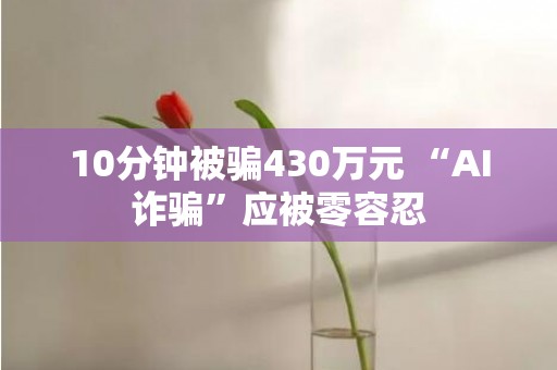 10分钟被骗430万元 “AI诈骗”应被零容忍