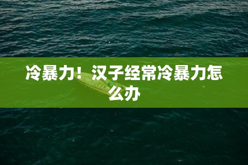 冷暴力！汉子经常冷暴力怎么办