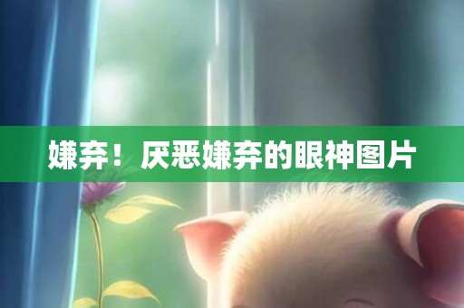 嫌弃！厌恶嫌弃的眼神图片