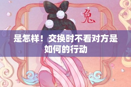 是怎样！交换时不看对方是如何的行动