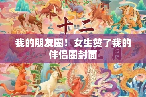 我的朋友圈！女生赞了我的伴侣圈封面