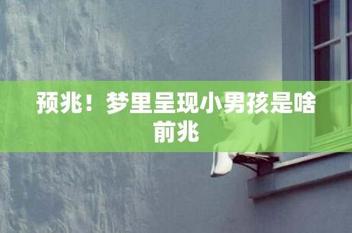 预兆！梦里呈现小男孩是啥前兆