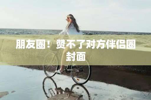 朋友圈！赞不了对方伴侣圈封面