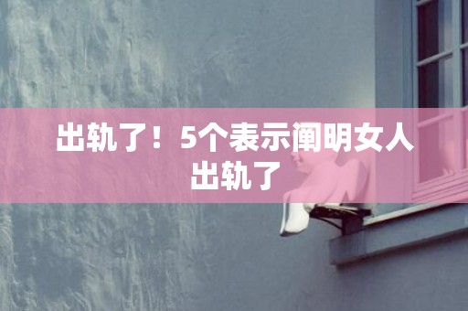 出轨了！5个表示阐明女人出轨了