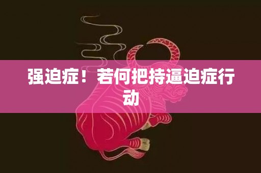 强迫症！若何把持逼迫症行动