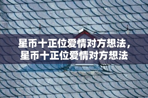 星币十正位爱情对方想法，星币十正位爱情对方想法