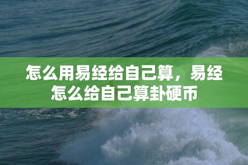 怎么用易经给自己算，易经怎么给自己算卦硬币