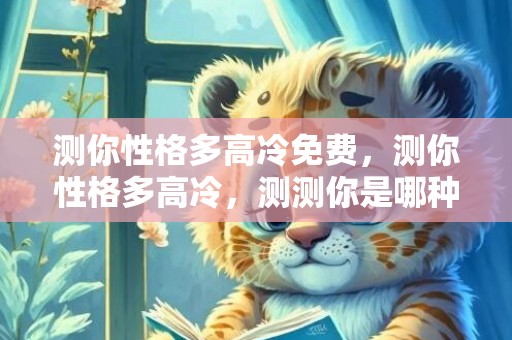 测你性格多高冷免费，测你性格多高冷，测测你是哪种性格的人