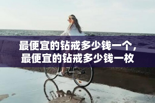 最便宜的钻戒多少钱一个，最便宜的钻戒多少钱一枚