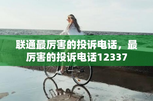 联通最厉害的投诉电话，最厉害的投诉电话12337