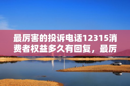 最厉害的投诉电话12315消费者权益多久有回复，最厉害的投诉电话12333