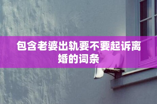包含老婆出轨要不要起诉离婚的词条