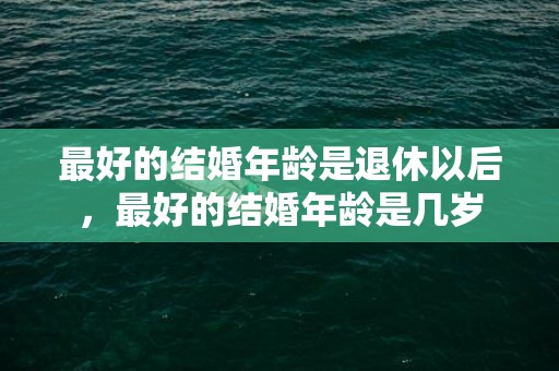 最好的结婚年龄是退休以后，最好的结婚年龄是几岁