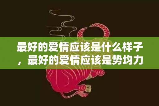 最好的爱情应该是什么样子，最好的爱情应该是势均力敌