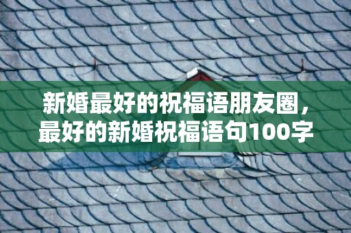 新婚最好的祝福语朋友圈，最好的新婚祝福语句100字