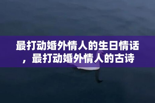 最打动婚外情人的生日情话，最打动婚外情人的古诗