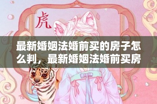 最新婚姻法婚前买的房子怎么判，最新婚姻法婚前买房的规定