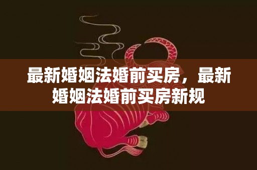最新婚姻法婚前买房，最新婚姻法婚前买房新规