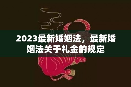 2023最新婚姻法，最新婚姻法关于礼金的规定