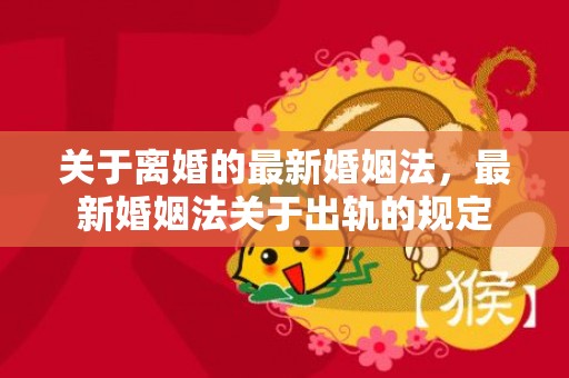 关于离婚的最新婚姻法，最新婚姻法关于出轨的规定