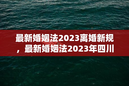 最新婚姻法2023离婚新规，最新婚姻法2023年四川
