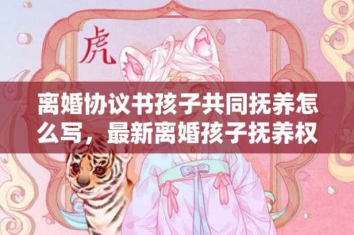 离婚协议书孩子共同抚养怎么写，最新离婚孩子抚养权归谁管
