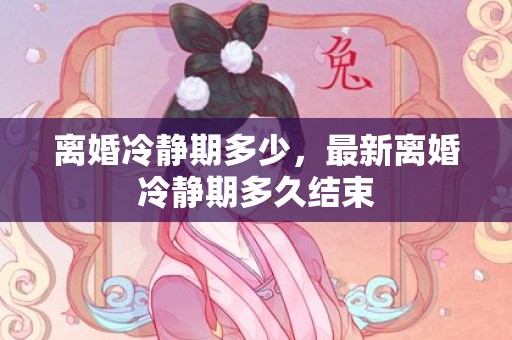 离婚冷静期多少，最新离婚冷静期多久结束
