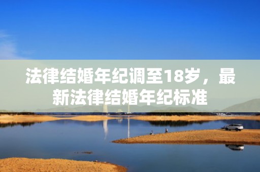 法律结婚年纪调至18岁，最新法律结婚年纪标准