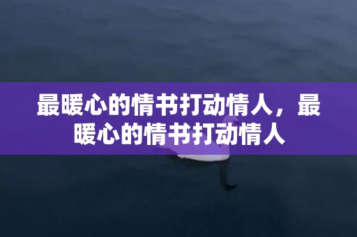 最暖心的情书打动情人，最暖心的情书打动情人