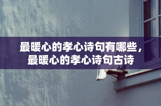 最暖心的孝心诗句有哪些，最暖心的孝心诗句古诗