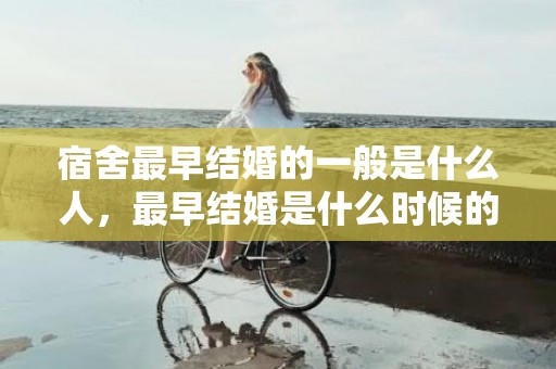 宿舍最早结婚的一般是什么人，最早结婚是什么时候的
