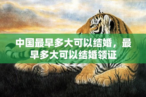 中国最早多大可以结婚，最早多大可以结婚领证