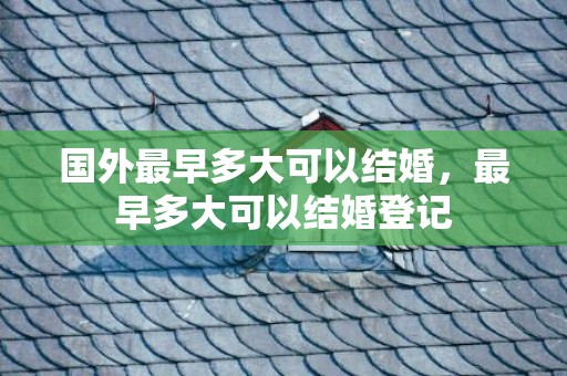 国外最早多大可以结婚，最早多大可以结婚登记