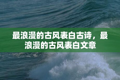 最浪漫的古风表白古诗，最浪漫的古风表白文章