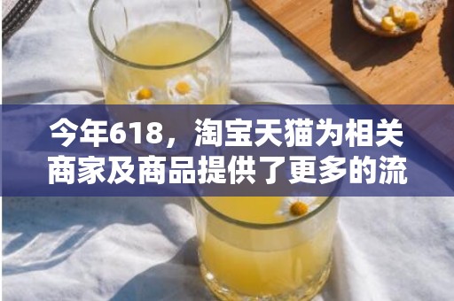 今年618，淘宝天猫为相关商家及商品提供了更多的流量推荐和展示机会