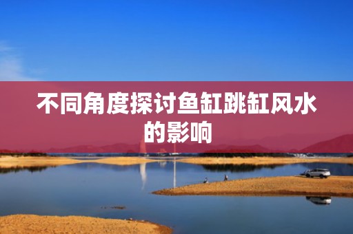 不同角度探讨鱼缸跳缸风水的影响