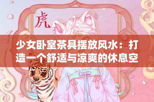 少女卧室茶具摆放风水：打造一个舒适与凉爽的休息空间(卧室茶具摆放风水)