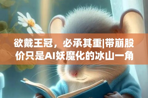 欲戴王冠，必承其重|带崩股价只是AI妖魔化的冰山一角