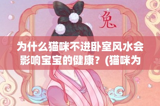 为什么猫咪不进卧室风水会影响宝宝的健康？(猫咪为什么喜欢卧着)