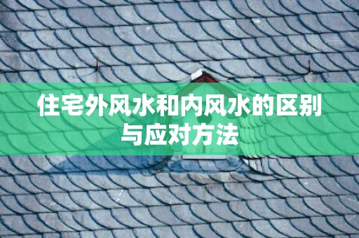 住宅外风水和内风水的区别与应对方法