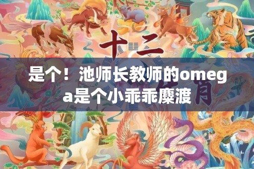 是个！池师长教师的omega是个小乖乖麋渡