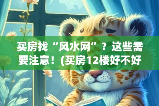 买房找“风水网”？这些需要注意！(买房12楼好不好)