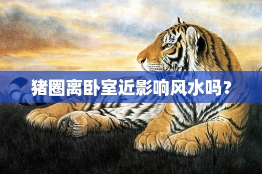 猪圈离卧室近影响风水吗？