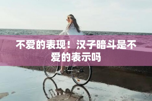 不爱的表现！汉子暗斗是不爱的表示吗