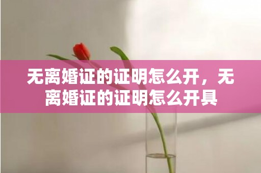 无离婚证的证明怎么开，无离婚证的证明怎么开具