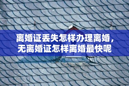离婚证丢失怎样办理离婚，无离婚证怎样离婚最快呢