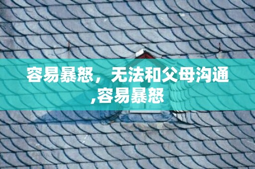 容易暴怒，无法和父母沟通,容易暴怒