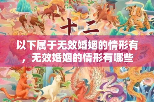 以下属于无效婚姻的情形有，无效婚姻的情形有哪些