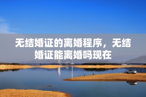 无结婚证的离婚程序，无结婚证能离婚吗现在