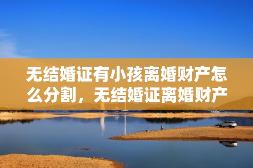 无结婚证有小孩离婚财产怎么分割，无结婚证离婚财产纠纷